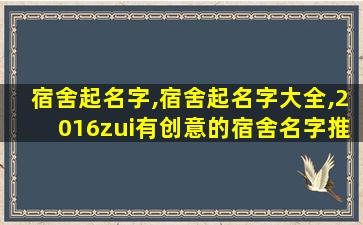 宿舍起名字,宿舍起名字大全,2016zui
有创意的宿舍名字推荐