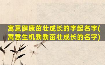 寓意健康茁壮成长的字起名字(寓意生机勃勃茁壮成长的名字)