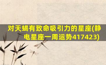 对天蝎有致命吸引力的星座(静电星座一周运势417423)