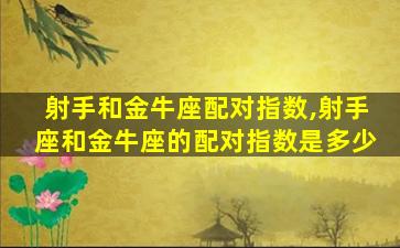 射手和金牛座配对指数,射手座和金牛座的配对指数是多少