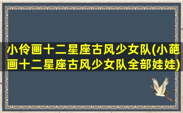 小伶画十二星座古风少女队(小葩画十二星座古风少女队全部娃娃)