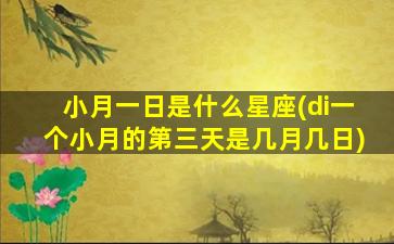 小月一日是什么星座(di一
个小月的第三天是几月几日)