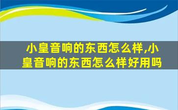 小皇音响的东西怎么样,小皇音响的东西怎么样好用吗