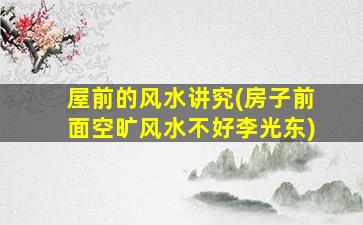 屋前的风水讲究(房子前面空旷风水不好李光东)