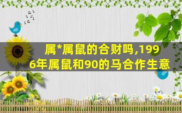 属*
属鼠的合财吗,1996年属鼠和90的马合作生意