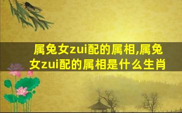 属兔女zui
配的属相,属兔女zui
配的属相是什么生肖