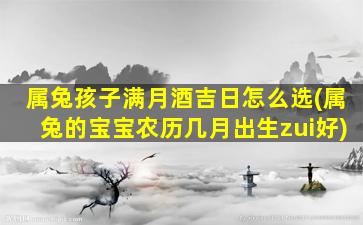 属兔孩子满月酒吉日怎么选(属兔的宝宝农历几月出生zui
好)