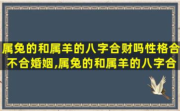 属兔的和属羊的八字合财吗性格合不合婚姻,属兔的和属羊的八字合财吗性格合不合婚姻好