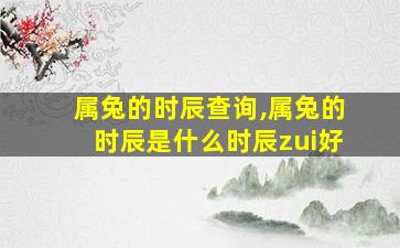 属兔的时辰查询,属兔的时辰是什么时辰zui
好