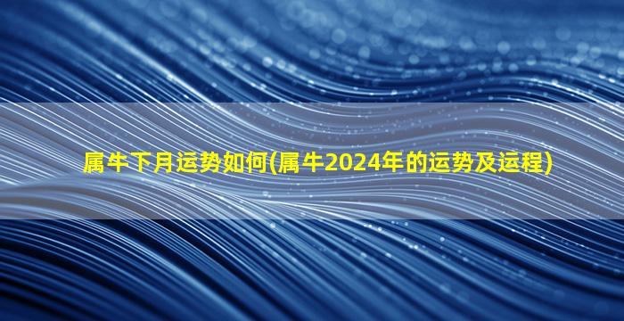 属牛下月运势如何(属牛2024年的运势及运程)