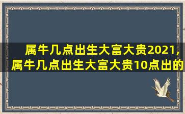 属牛几点出生大富大贵2021,属牛几点出生大富大贵10点出的牛好吗