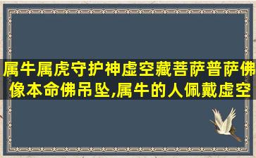 属牛属虎守护神虚空藏菩萨普萨佛像本命佛吊坠,属牛的人佩戴虚空藏菩萨有什么用
