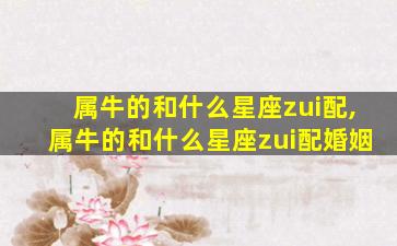 属牛的和什么星座zui
配,属牛的和什么星座zui
配婚姻