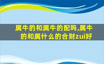 属牛的和属牛的配吗,属牛的和属什么的合财zui
好