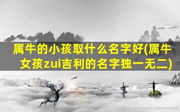 属牛的小孩取什么名字好(属牛女孩zui
吉利的名字独一无二)