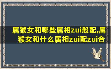 属猴女和哪些属相zui
般配,属猴女和什么属相zui
配zui
合适呢