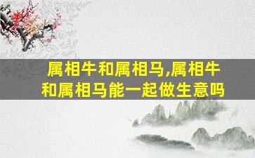 属相牛和属相马,属相牛和属相马能一起做生意吗