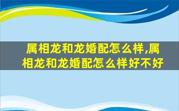 属相龙和龙婚配怎么样,属相龙和龙婚配怎么样好不好