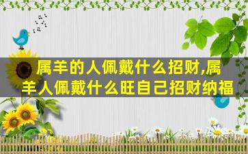 属羊的人佩戴什么招财,属羊人佩戴什么旺自己招财纳福