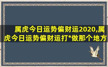 属虎今日运势偏财运2020,属虎今日运势偏财运打*
做那个地方才好