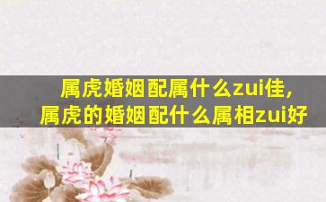 属虎婚姻配属什么zui
佳,属虎的婚姻配什么属相zui
好