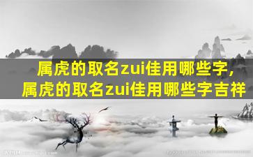 属虎的取名zui
佳用哪些字,属虎的取名zui
佳用哪些字吉祥