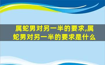 属蛇男对另一半的要求,属蛇男对另一半的要求是什么