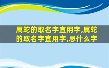 属蛇的取名字宜用字,属蛇的取名字宜用字,忌什么字