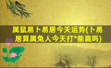 属鼠易卜易居今天运势(卜易居算属兔人今天打*
能赢吗)