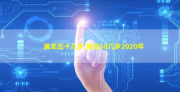 属龙五十几岁,属龙50几岁2020年