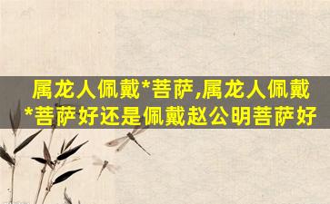 属龙人佩戴*
菩萨,属龙人佩戴*
菩萨好还是佩戴赵公明菩萨好