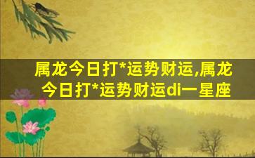 属龙今日打*
运势财运,属龙今日打*
运势财运di一
星座