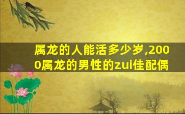 属龙的人能活多少岁,2000属龙的男性的zui
佳配偶