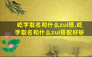 屹字取名和什么zui
搭,屹字取名和什么zui
搭配好听