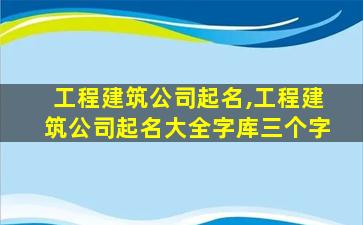 工程建筑公司起名,工程建筑公司起名大全字库三个字