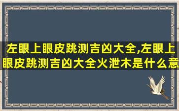 左眼上眼皮跳测吉凶大全,左眼上眼皮跳测吉凶大全火泄木是什么意思