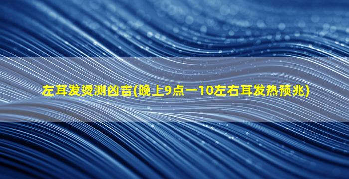 左耳发烫测凶吉(晚上9点一10左右耳发热预兆)