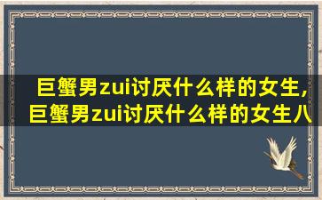 巨蟹男zui
讨厌什么样的女生,巨蟹男zui
讨厌什么样的女生八卦事多,暴躁跋扈的女孩