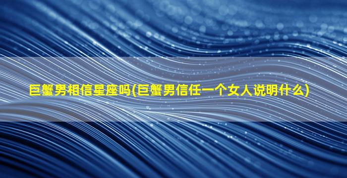 巨蟹男相信星座吗(巨蟹男信任一个女人说明什么)