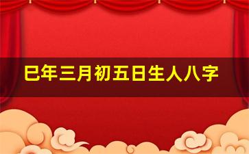 巳年三月初五日生人八字