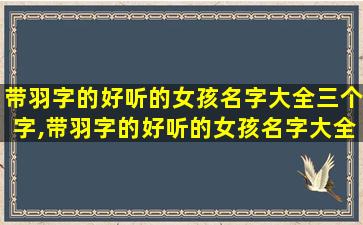 带羽字的好听的女孩名字大全三个字,带羽字的好听的女孩名字大全三个字霸气