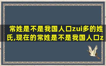 常姓是不是我国人口zui
多的姓氏,现在的常姓是不是我国人口zui
多的姓氏