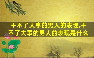 干不了大事的男人的表现,干不了大事的男人的表现是什么