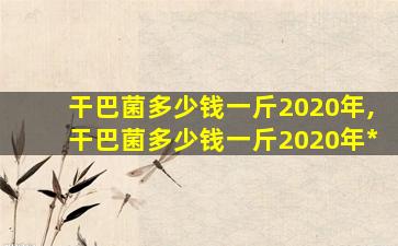 干巴菌多少钱一斤2020年,干巴菌多少钱一斤2020年*