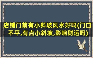 店铺门前有小斜坡风水好吗(门口不平,有点小斜坡,影响财运吗)