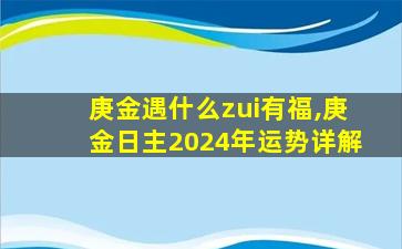 庚金遇什么zui
有福,庚金日主2024年运势详解