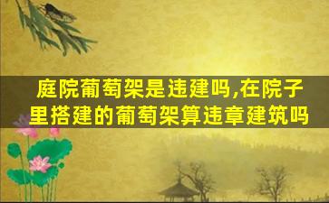 庭院葡萄架是违建吗,在院子里搭建的葡萄架算违章建筑吗