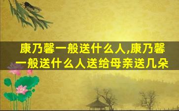 康乃馨一般送什么人,康乃馨一般送什么人送给母亲送几朵