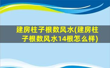 建房柱子根数风水(建房柱子根数风水14根怎么样)