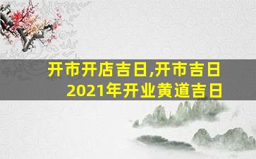 开市开店吉日,开市吉日2021年开业黄道吉日